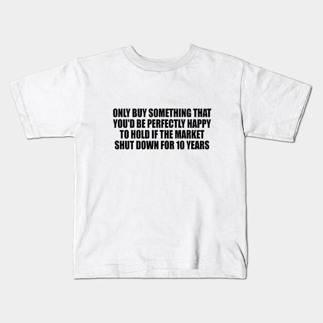 Only buy something that you'd be perfectly happy to hold if the market shut down for 10 years Kids T-Shirt by DinaShalash